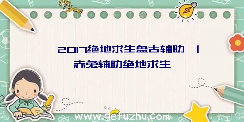 「2017绝地求生盘古辅助」|赤兔辅助绝地求生